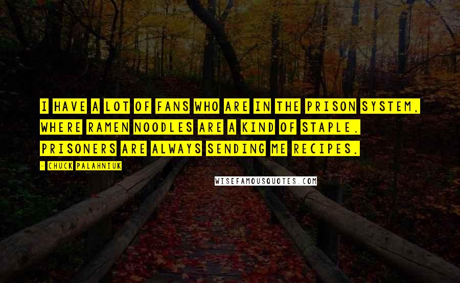 Chuck Palahniuk Quotes: I have a lot of fans who are in the prison system, where ramen noodles are a kind of staple. Prisoners are always sending me recipes.