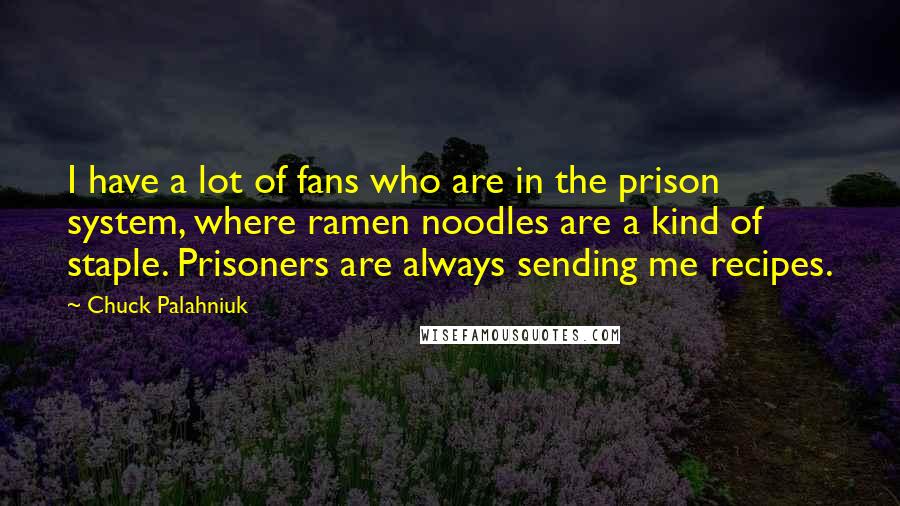 Chuck Palahniuk Quotes: I have a lot of fans who are in the prison system, where ramen noodles are a kind of staple. Prisoners are always sending me recipes.