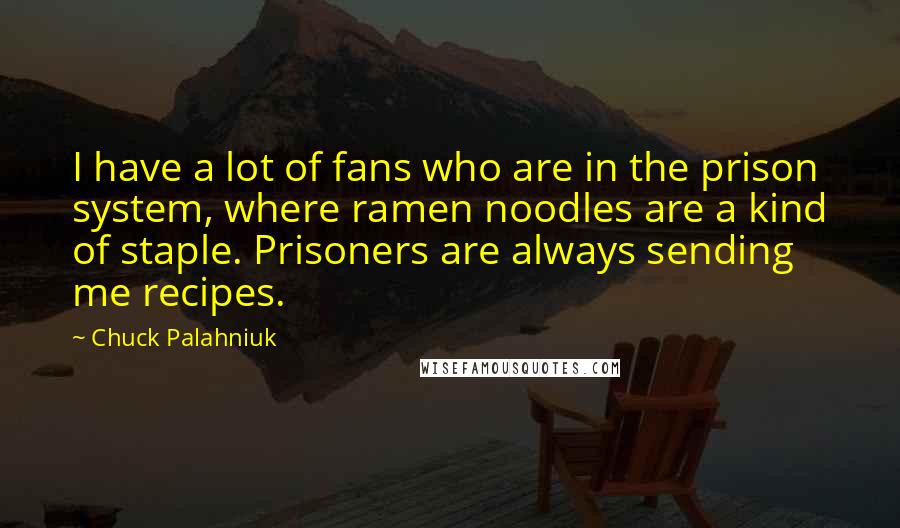 Chuck Palahniuk Quotes: I have a lot of fans who are in the prison system, where ramen noodles are a kind of staple. Prisoners are always sending me recipes.