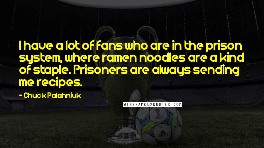 Chuck Palahniuk Quotes: I have a lot of fans who are in the prison system, where ramen noodles are a kind of staple. Prisoners are always sending me recipes.