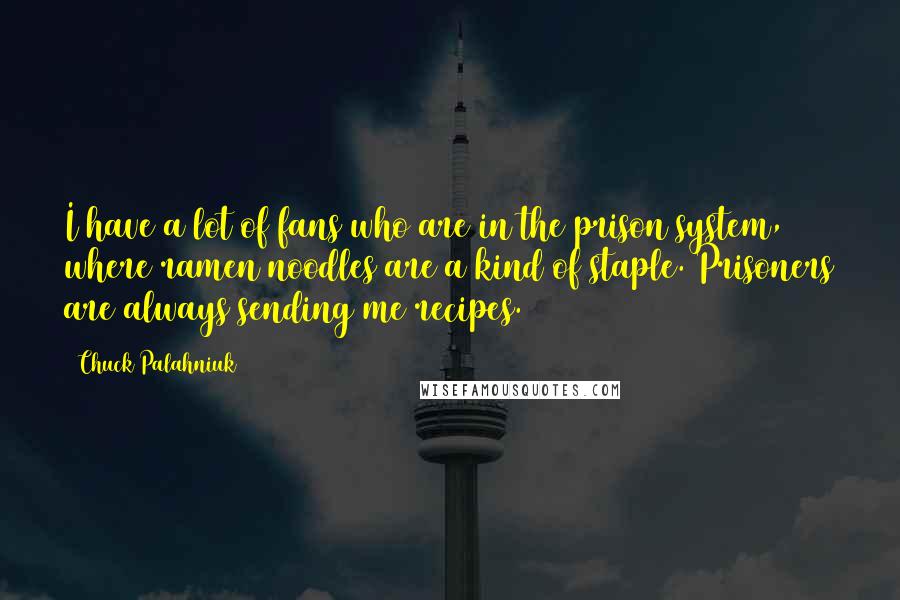 Chuck Palahniuk Quotes: I have a lot of fans who are in the prison system, where ramen noodles are a kind of staple. Prisoners are always sending me recipes.