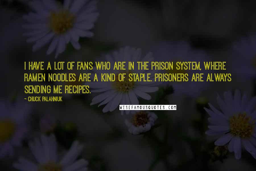 Chuck Palahniuk Quotes: I have a lot of fans who are in the prison system, where ramen noodles are a kind of staple. Prisoners are always sending me recipes.