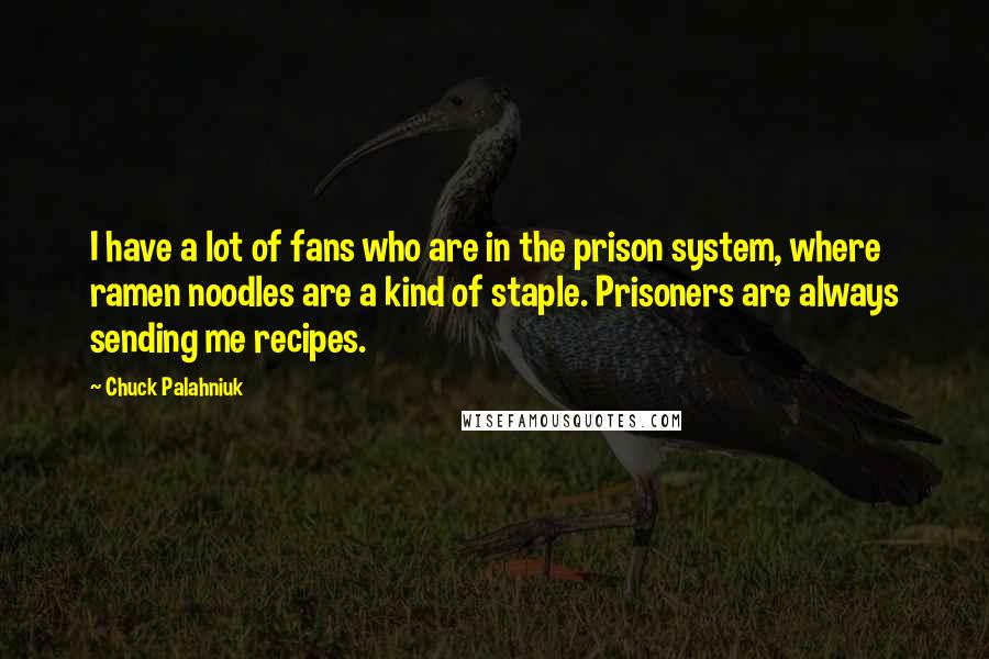 Chuck Palahniuk Quotes: I have a lot of fans who are in the prison system, where ramen noodles are a kind of staple. Prisoners are always sending me recipes.