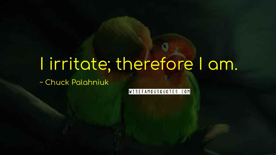 Chuck Palahniuk Quotes: I irritate; therefore I am.