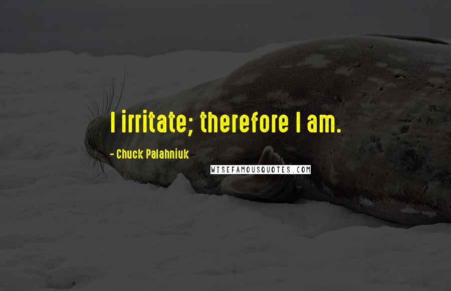 Chuck Palahniuk Quotes: I irritate; therefore I am.