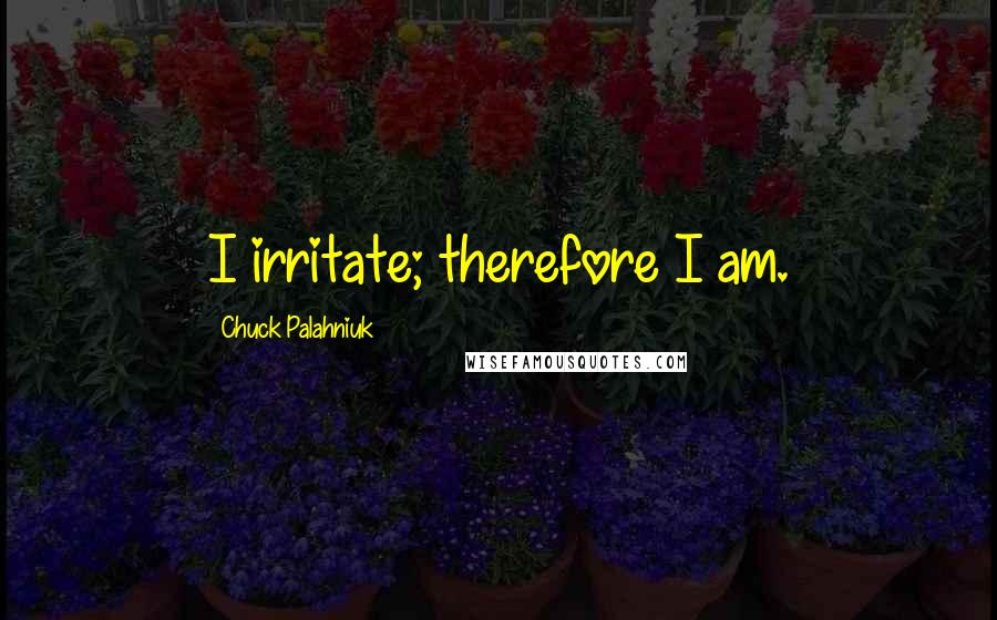 Chuck Palahniuk Quotes: I irritate; therefore I am.