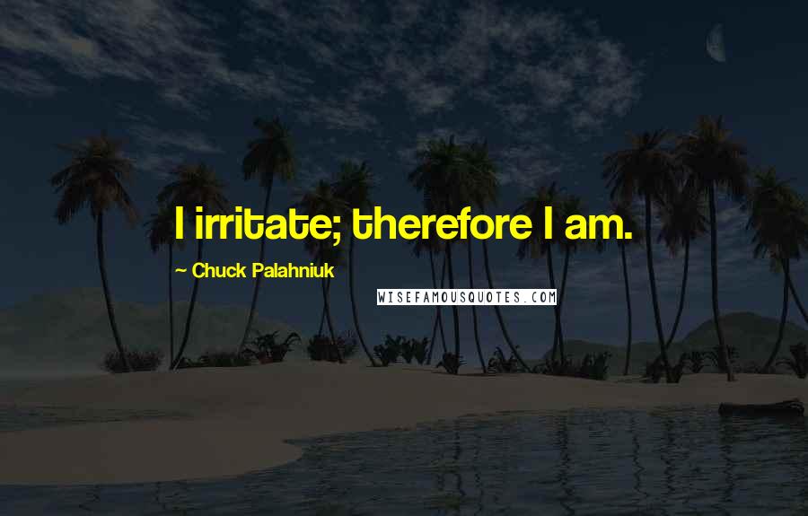 Chuck Palahniuk Quotes: I irritate; therefore I am.