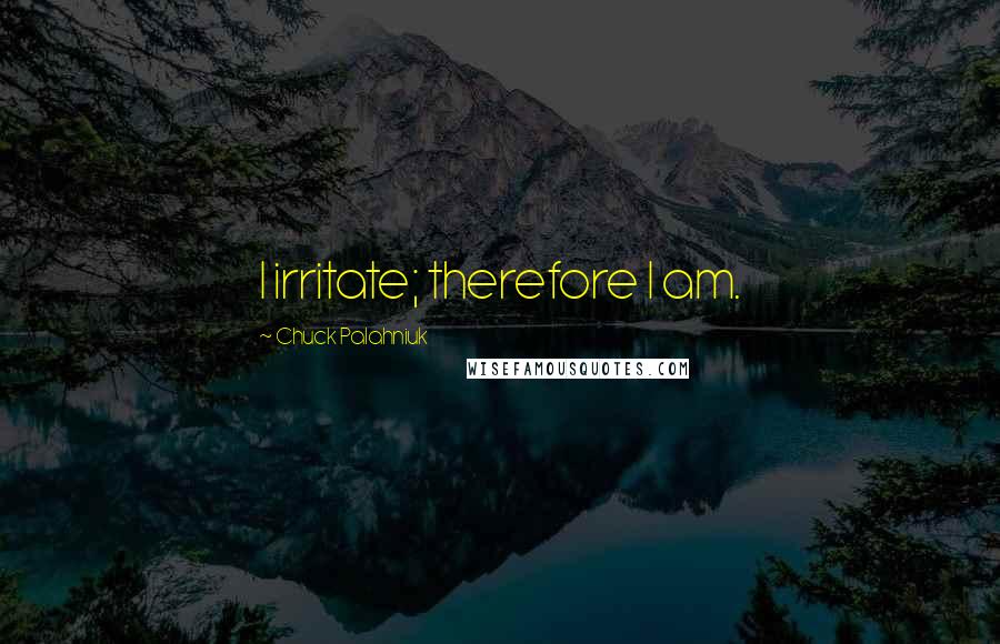 Chuck Palahniuk Quotes: I irritate; therefore I am.