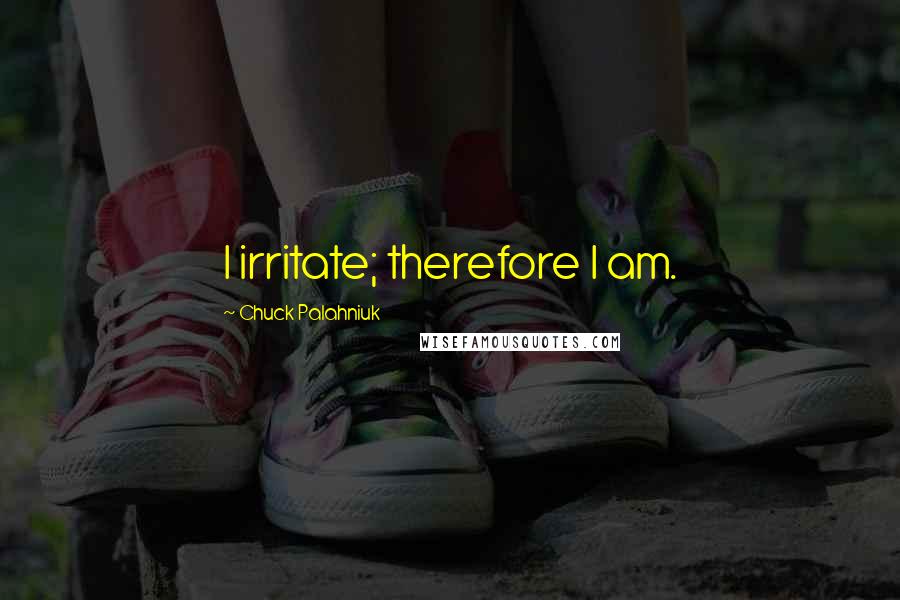 Chuck Palahniuk Quotes: I irritate; therefore I am.