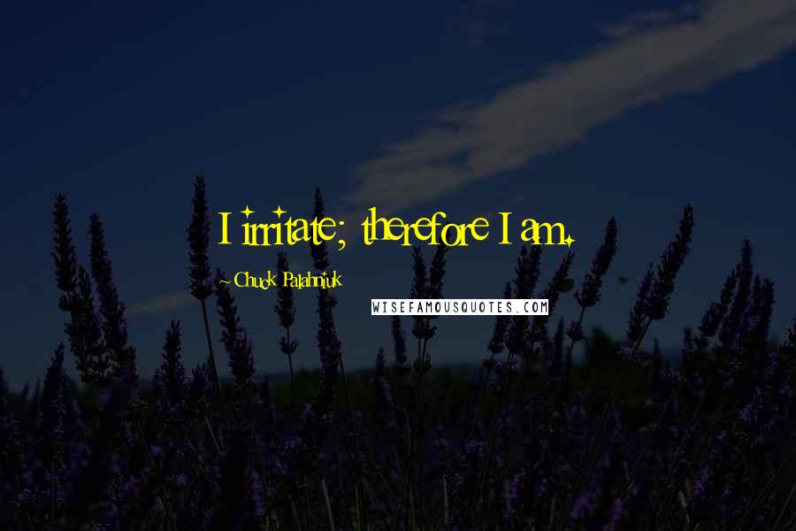 Chuck Palahniuk Quotes: I irritate; therefore I am.