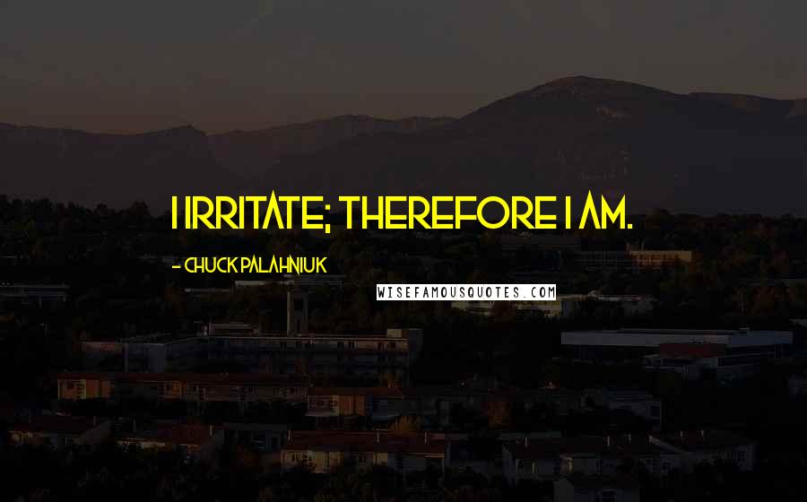 Chuck Palahniuk Quotes: I irritate; therefore I am.