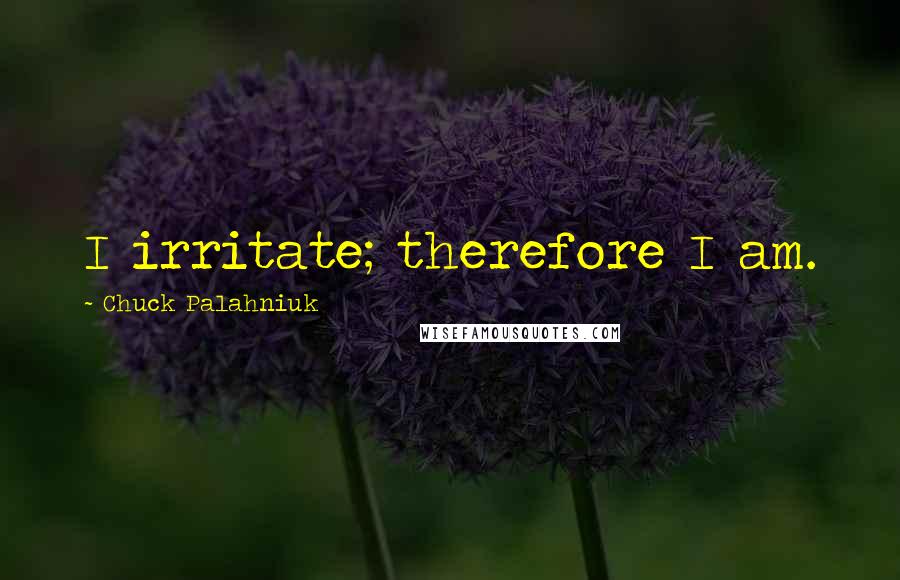 Chuck Palahniuk Quotes: I irritate; therefore I am.