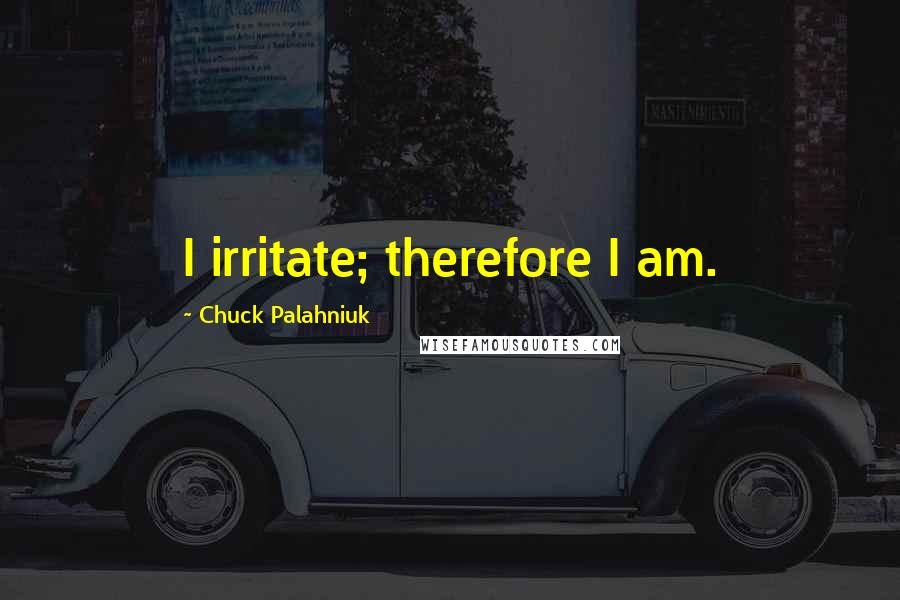 Chuck Palahniuk Quotes: I irritate; therefore I am.