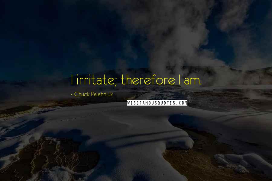 Chuck Palahniuk Quotes: I irritate; therefore I am.