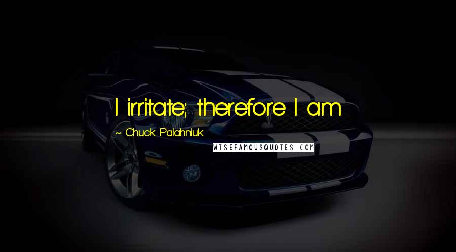 Chuck Palahniuk Quotes: I irritate; therefore I am.