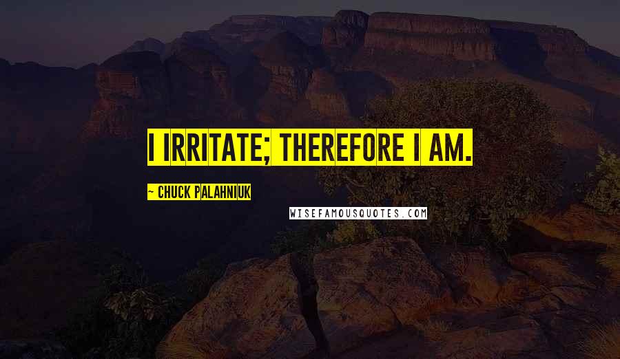 Chuck Palahniuk Quotes: I irritate; therefore I am.