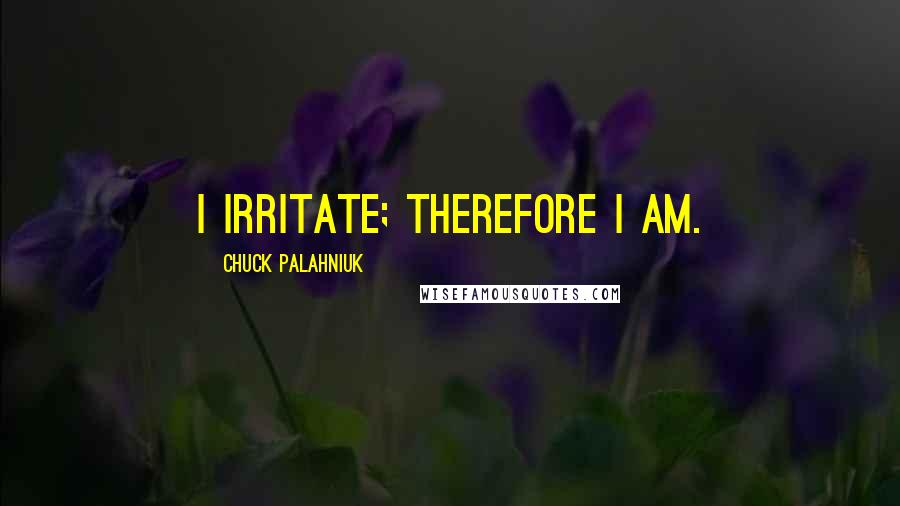 Chuck Palahniuk Quotes: I irritate; therefore I am.