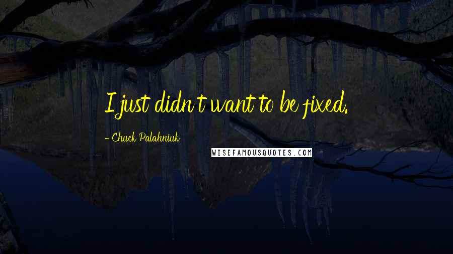 Chuck Palahniuk Quotes: I just didn't want to be fixed.
