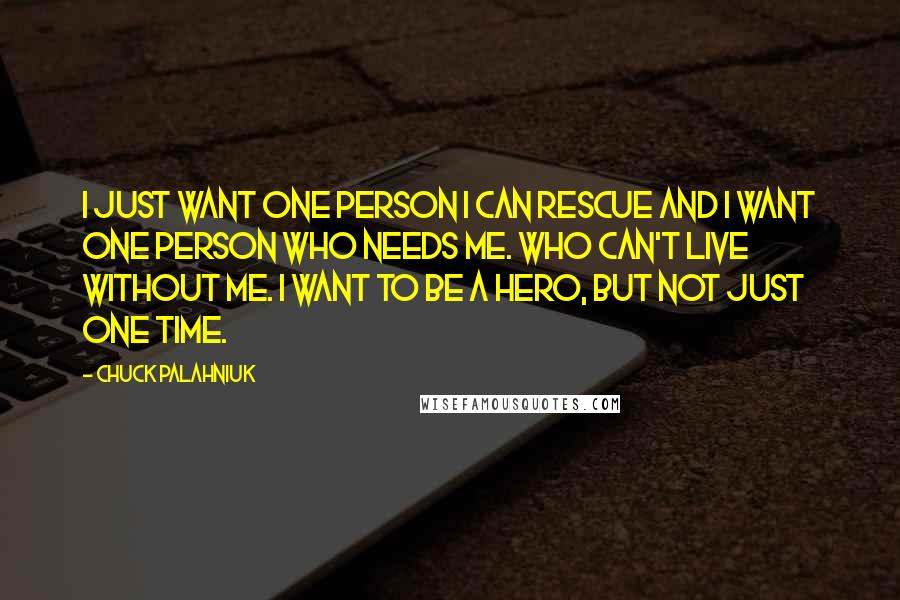 Chuck Palahniuk Quotes: I just want one person I can rescue and I want one person who needs me. Who can't live without me. I want to be a hero, but not just one time.