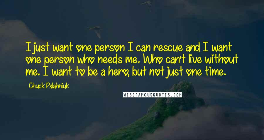 Chuck Palahniuk Quotes: I just want one person I can rescue and I want one person who needs me. Who can't live without me. I want to be a hero, but not just one time.