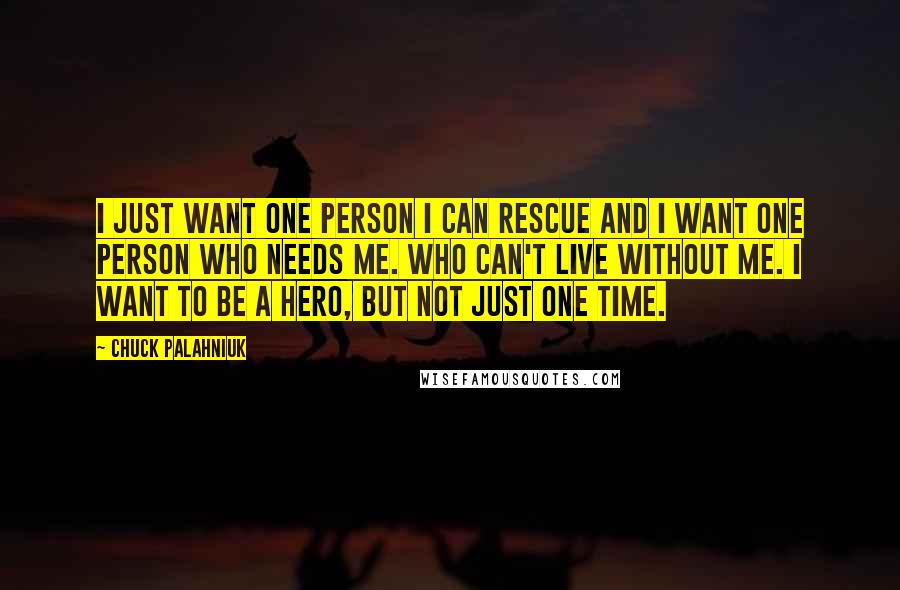 Chuck Palahniuk Quotes: I just want one person I can rescue and I want one person who needs me. Who can't live without me. I want to be a hero, but not just one time.