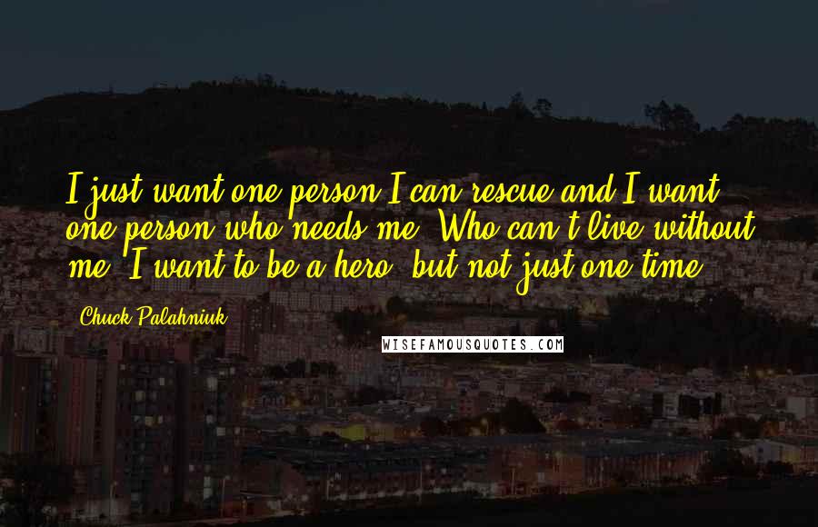 Chuck Palahniuk Quotes: I just want one person I can rescue and I want one person who needs me. Who can't live without me. I want to be a hero, but not just one time.