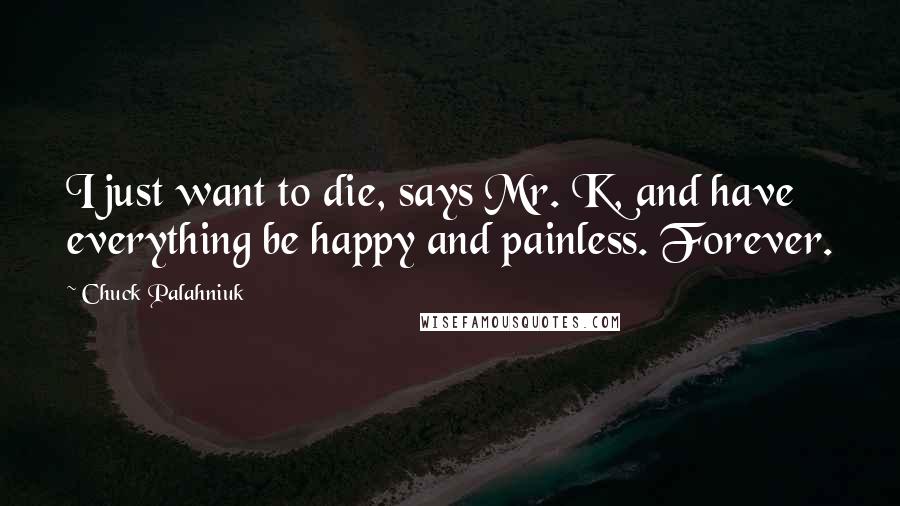 Chuck Palahniuk Quotes: I just want to die, says Mr. K, and have everything be happy and painless. Forever.