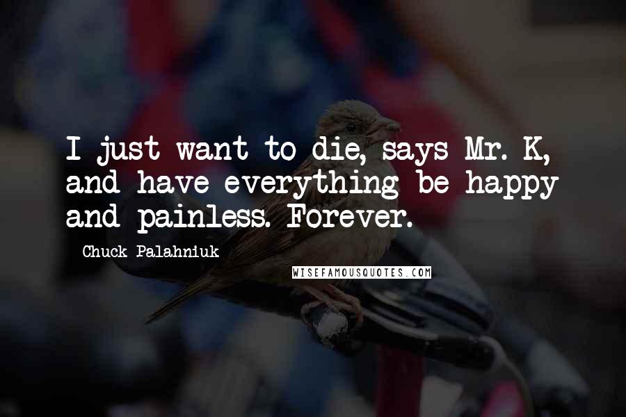 Chuck Palahniuk Quotes: I just want to die, says Mr. K, and have everything be happy and painless. Forever.