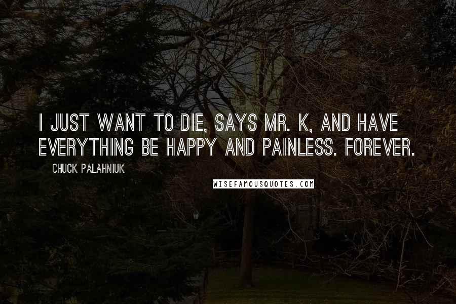 Chuck Palahniuk Quotes: I just want to die, says Mr. K, and have everything be happy and painless. Forever.