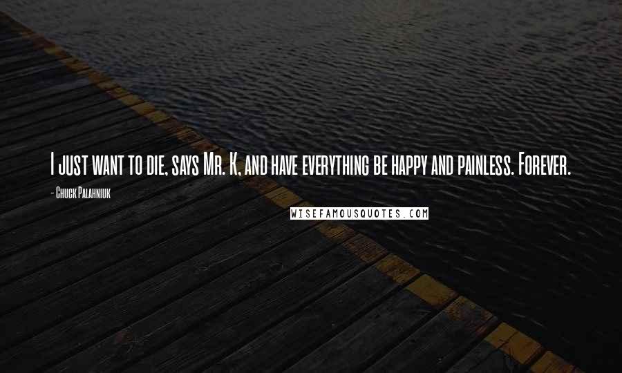 Chuck Palahniuk Quotes: I just want to die, says Mr. K, and have everything be happy and painless. Forever.