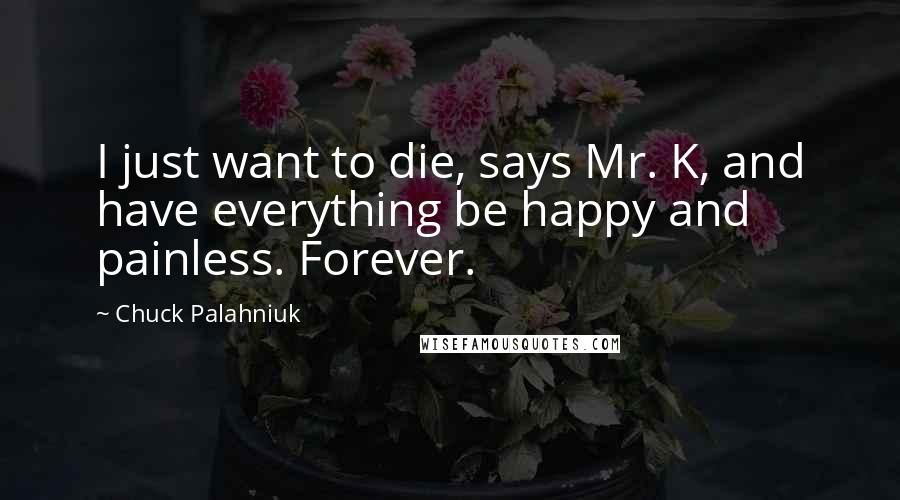 Chuck Palahniuk Quotes: I just want to die, says Mr. K, and have everything be happy and painless. Forever.