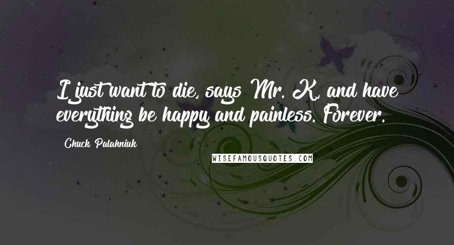 Chuck Palahniuk Quotes: I just want to die, says Mr. K, and have everything be happy and painless. Forever.