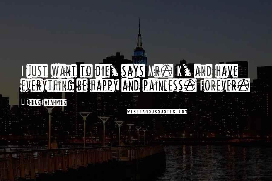 Chuck Palahniuk Quotes: I just want to die, says Mr. K, and have everything be happy and painless. Forever.