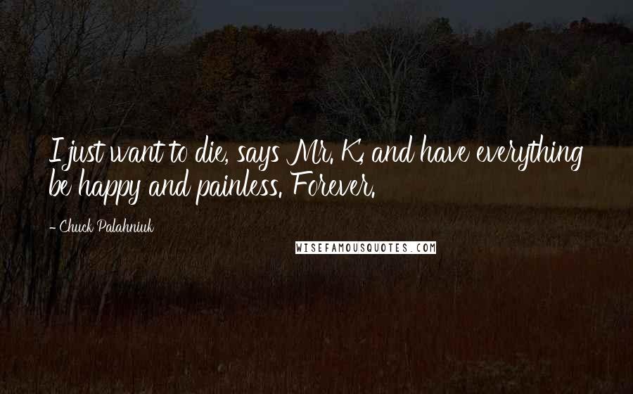 Chuck Palahniuk Quotes: I just want to die, says Mr. K, and have everything be happy and painless. Forever.