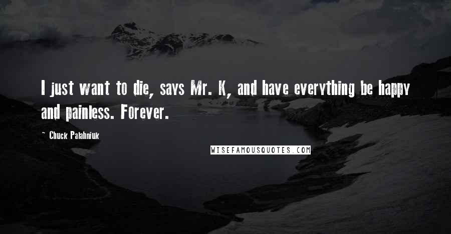 Chuck Palahniuk Quotes: I just want to die, says Mr. K, and have everything be happy and painless. Forever.