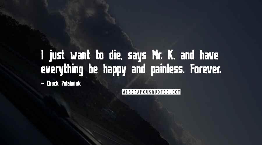 Chuck Palahniuk Quotes: I just want to die, says Mr. K, and have everything be happy and painless. Forever.