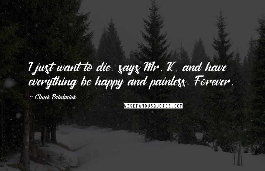 Chuck Palahniuk Quotes: I just want to die, says Mr. K, and have everything be happy and painless. Forever.