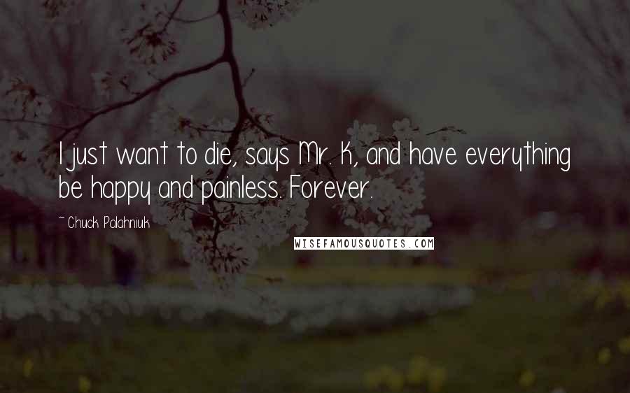 Chuck Palahniuk Quotes: I just want to die, says Mr. K, and have everything be happy and painless. Forever.