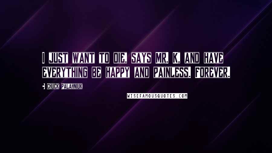 Chuck Palahniuk Quotes: I just want to die, says Mr. K, and have everything be happy and painless. Forever.