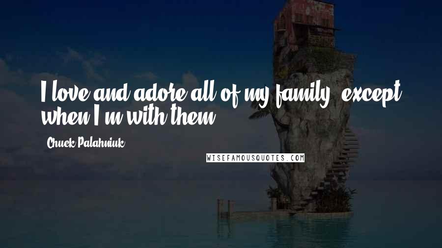 Chuck Palahniuk Quotes: I love and adore all of my family, except when I'm with them.