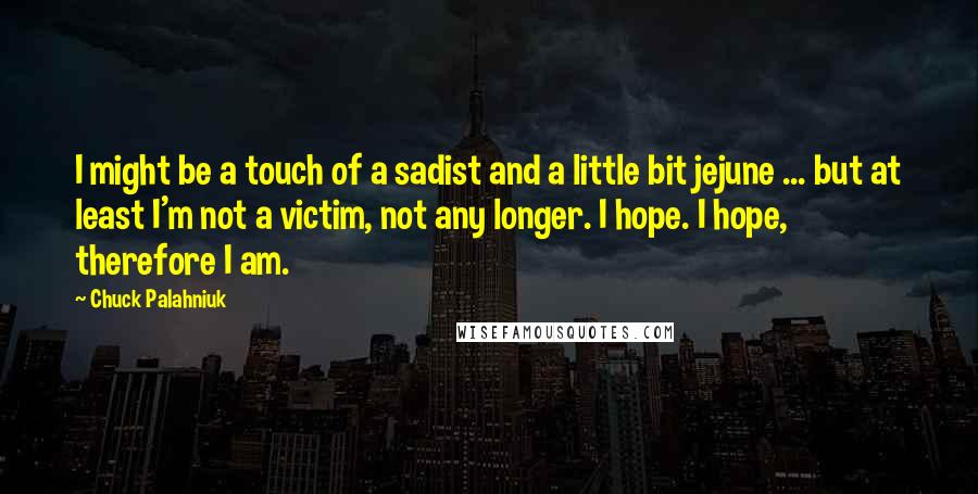 Chuck Palahniuk Quotes: I might be a touch of a sadist and a little bit jejune ... but at least I'm not a victim, not any longer. I hope. I hope, therefore I am.