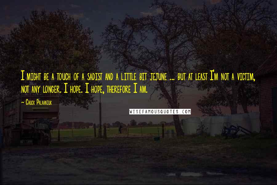 Chuck Palahniuk Quotes: I might be a touch of a sadist and a little bit jejune ... but at least I'm not a victim, not any longer. I hope. I hope, therefore I am.