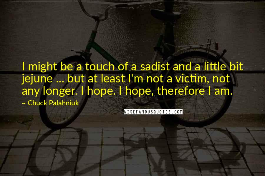 Chuck Palahniuk Quotes: I might be a touch of a sadist and a little bit jejune ... but at least I'm not a victim, not any longer. I hope. I hope, therefore I am.