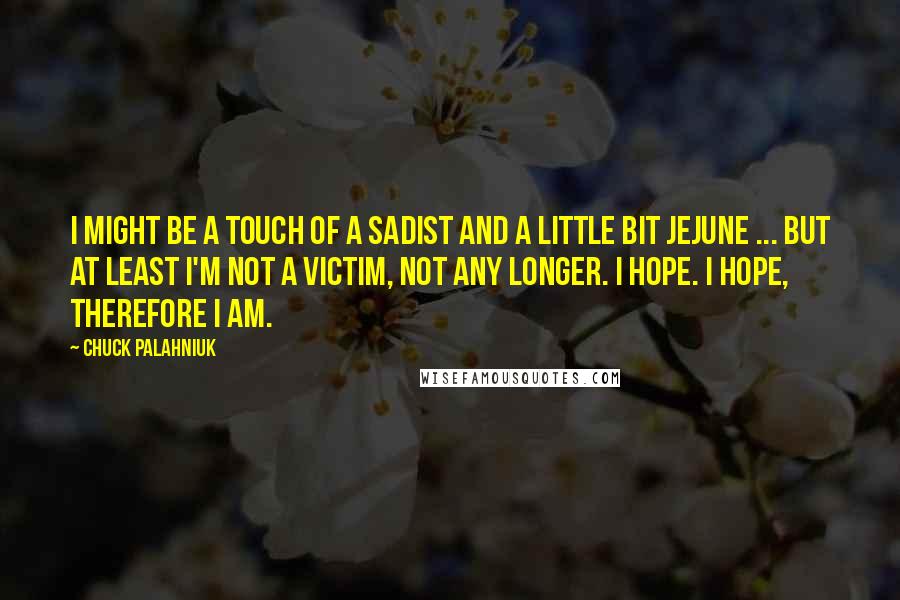 Chuck Palahniuk Quotes: I might be a touch of a sadist and a little bit jejune ... but at least I'm not a victim, not any longer. I hope. I hope, therefore I am.