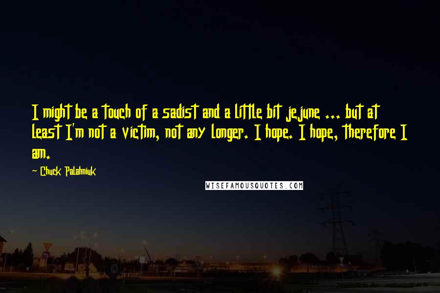 Chuck Palahniuk Quotes: I might be a touch of a sadist and a little bit jejune ... but at least I'm not a victim, not any longer. I hope. I hope, therefore I am.