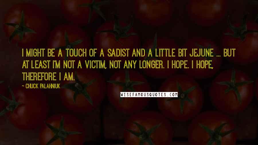 Chuck Palahniuk Quotes: I might be a touch of a sadist and a little bit jejune ... but at least I'm not a victim, not any longer. I hope. I hope, therefore I am.