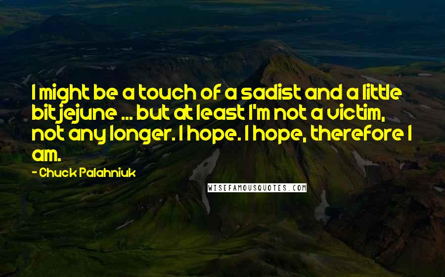 Chuck Palahniuk Quotes: I might be a touch of a sadist and a little bit jejune ... but at least I'm not a victim, not any longer. I hope. I hope, therefore I am.