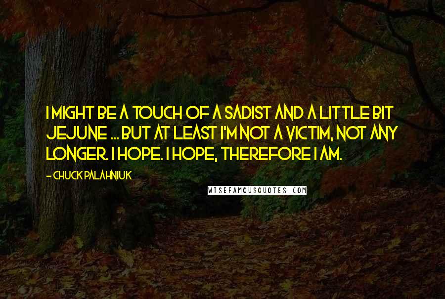 Chuck Palahniuk Quotes: I might be a touch of a sadist and a little bit jejune ... but at least I'm not a victim, not any longer. I hope. I hope, therefore I am.