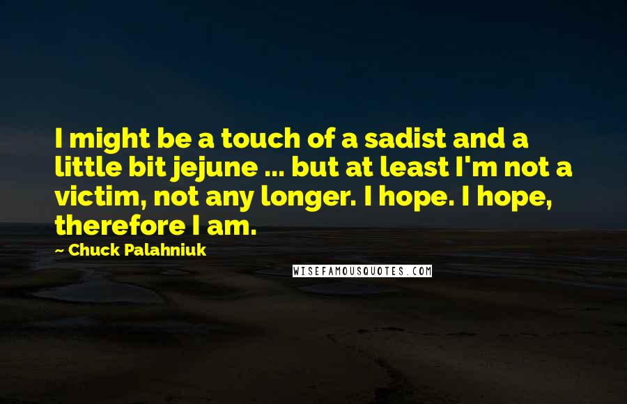 Chuck Palahniuk Quotes: I might be a touch of a sadist and a little bit jejune ... but at least I'm not a victim, not any longer. I hope. I hope, therefore I am.