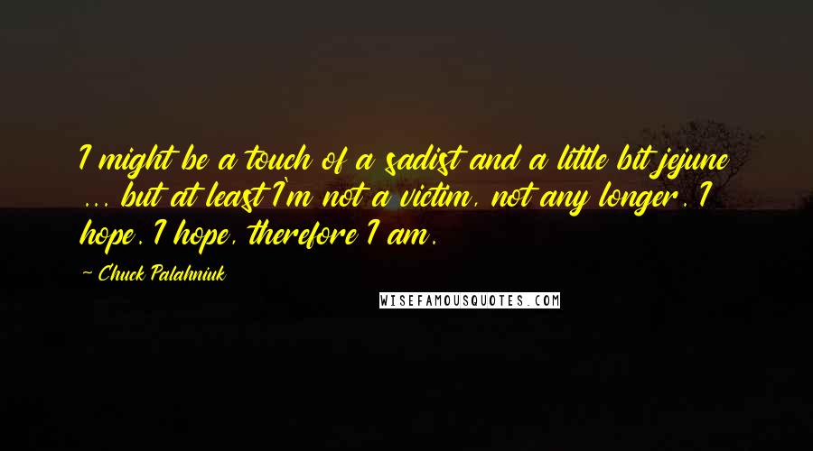 Chuck Palahniuk Quotes: I might be a touch of a sadist and a little bit jejune ... but at least I'm not a victim, not any longer. I hope. I hope, therefore I am.